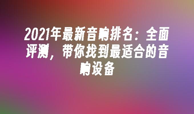 2021年最新音响排名：全面评测带你找到最适合的音响设备(图1)